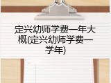 定兴幼师学费一年大概(定兴幼师学费一学年)