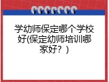 学幼师保定哪个学校好(保定幼师培训哪家好？)