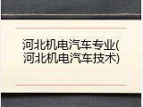 河北机电汽车专业(河北机电汽车技术)
