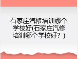 石家庄汽修培训哪个学校好(石家庄汽修培训哪个学校好？)