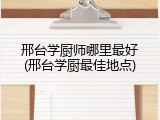 邢台学厨师哪里最好(邢台学厨最佳地点)