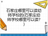 石家庄哪里可以读幼师学校的(石家庄幼师学校哪里可以读？)