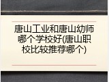 唐山工业和唐山幼师哪个学校好(唐山职校比较推荐哪个)