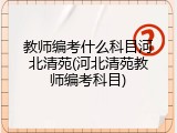 教师编考什么科目河北清苑(河北清苑教师编考科目)