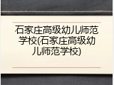 石家庄高级幼儿师范学校(石家庄高级幼儿师范学校)