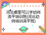 河北哪里可以学幼师滦平培训班(河北幼师培训滦平班)