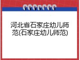 河北省石家庄幼儿师范(石家庄幼儿师范)