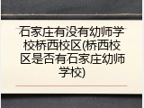 石家庄有没有幼师学校桥西校区(桥西校区是否有石家庄幼师学校)