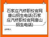 石家庄汽修职校官网唐山招生电话(石家庄汽修职校官网唐山招生电话)