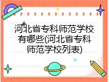 河北省专科师范学校有哪些(河北省专科师范学校列表)