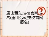 唐山劳动技校官网报名(唐山劳动技校官网报名)