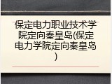 保定电力职业技术学院定向秦皇岛(保定电力学院定向秦皇岛)
