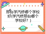 邢台学汽修哪个学校好(学汽修邢台哪个学校好？)