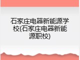 石家庄电器新能源学校(石家庄电器新能源职校)