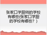 张家口学厨师的学校有哪些(张家口学厨的学校有哪些？)