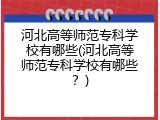 河北高等师范专科学校有哪些(河北高等师范专科学校有哪些？)