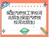 保定汽修技工学校河北招生(保定汽修技校河北招生)