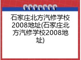 石家庄北方汽修学校2008地址(石家庄北方汽修学校2008地址)