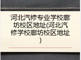 河北汽修专业学校廊坊校区地址(河北汽修学校廊坊校区地址)
