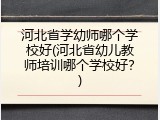 河北省学幼师哪个学校好(河北省幼儿教师培训哪个学校好？)