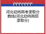 河北幼师高考录取分数线(河北幼师高招录取分)