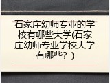 石家庄幼师专业的学校有哪些大学(石家庄幼师专业学校大学有哪些？)