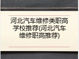 河北汽车维修类职高学校推荐(河北汽车维修职高推荐)