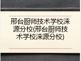 邢台厨师技术学校涞源分校(邢台厨师技术学校涞源分校)