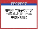 唐山市烹饪学校丰宁校区地址(唐山市丰宁校区地址)