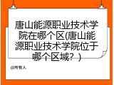 唐山能源职业技术学院在哪个区(唐山能源职业技术学院位于哪个区域？)