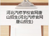 河北汽修学校官网唐山招生(河北汽修官网唐山招生)