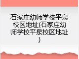 石家庄幼师学校平泉校区地址(石家庄幼师学校平泉校区地址)