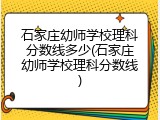 石家庄幼师学校理科分数线多少(石家庄幼师学校理科分数线)