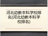 河北幼教本科学校排名(河北幼教本科学校排名)