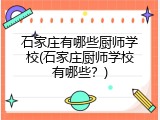 石家庄有哪些厨师学校(石家庄厨师学校有哪些？)