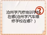 沧州学汽修培训学校在哪(沧州学汽车维修学校在哪？)