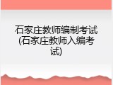 石家庄教师编制考试(石家庄教师入编考试)