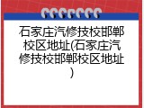 石家庄汽修技校邯郸校区地址(石家庄汽修技校邯郸校区地址)