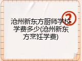 沧州新东方厨师学校学费多少(沧州新东方烹饪学费)