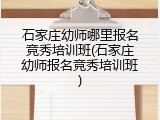 石家庄幼师哪里报名竞秀培训班(石家庄幼师报名竞秀培训班)