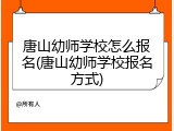 唐山幼师学校怎么报名(唐山幼师学校报名方式)