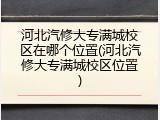 河北汽修大专满城校区在哪个位置(河北汽修大专满城校区位置)
