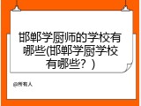邯郸学厨师的学校有哪些(邯郸学厨学校有哪些？)