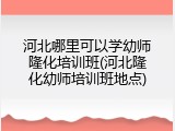 河北哪里可以学幼师隆化培训班(河北隆化幼师培训班地点)