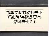 邯郸学院有幼师专业吗(邯郸学院是否有幼师专业？)