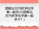 邯郸北方汽修学校学费一般多少(邯郸北方汽修学校学费一般多少？)
