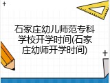 石家庄幼儿师范专科学校开学时间(石家庄幼师开学时间)