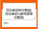 河北省幼师分数线(河北省幼儿教师录取分数线)