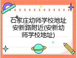 石家庄幼师学校地址安新路附近(安新幼师学校地址)