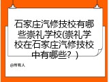 石家庄汽修技校有哪些崇礼学校(崇礼学校在石家庄汽修技校中有哪些？)